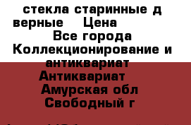 стекла старинные д верные. › Цена ­ 16 000 - Все города Коллекционирование и антиквариат » Антиквариат   . Амурская обл.,Свободный г.